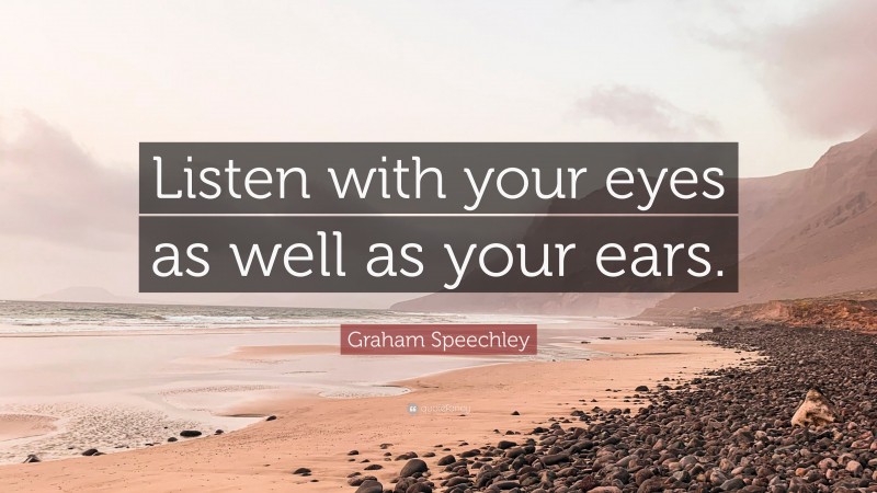 Graham Speechley Quote: “Listen with your eyes as well as your ears.”