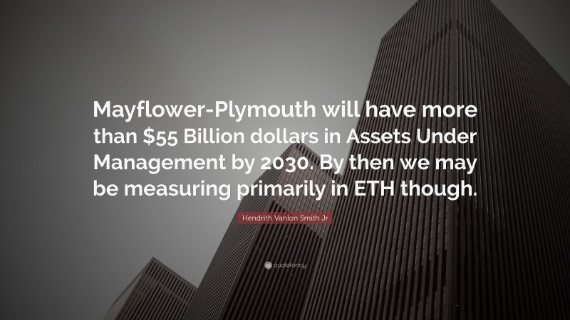 Hendrith Vanlon Smith Jr Quote: “Mayflower-Plymouth will have more than $55 Billion dollars in Assets Under Management by 2030. By then we may be measuring primarily in ETH though.”