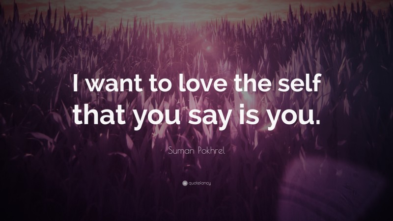 Suman Pokhrel Quote: “I want to love the self that you say is you.”