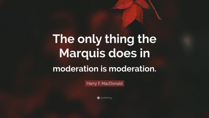 Harry F. MacDonald Quote: “The only thing the Marquis does in moderation is moderation.”