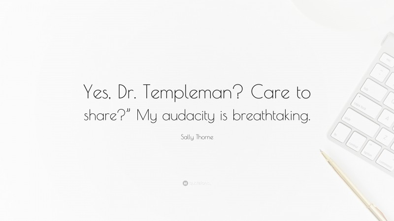 Sally Thorne Quote: “Yes, Dr. Templeman? Care to share?” My audacity is breathtaking.”