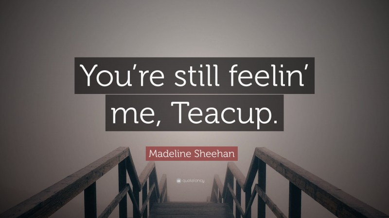 Madeline Sheehan Quote: “You’re still feelin’ me, Teacup.”