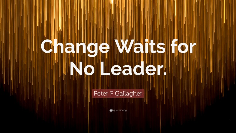 Peter F Gallagher Quote: “Change Waits for No Leader.”