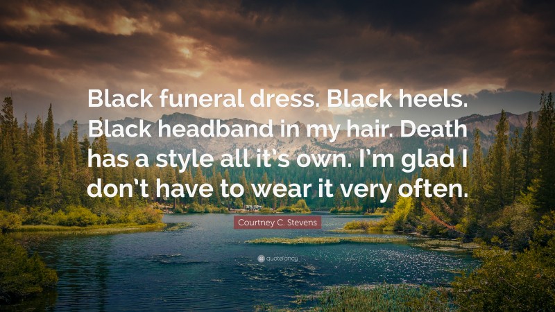 Courtney C. Stevens Quote: “Black funeral dress. Black heels. Black headband in my hair. Death has a style all it’s own. I’m glad I don’t have to wear it very often.”