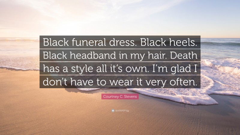 Courtney C. Stevens Quote: “Black funeral dress. Black heels. Black headband in my hair. Death has a style all it’s own. I’m glad I don’t have to wear it very often.”