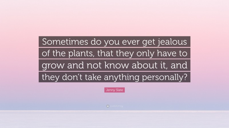 Jenny Slate Quote: “Sometimes do you ever get jealous of the plants, that they only have to grow and not know about it, and they don’t take anything personally?”