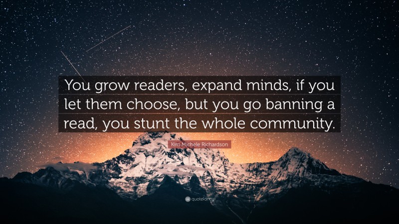 Kim Michele Richardson Quote: “You grow readers, expand minds, if you let them choose, but you go banning a read, you stunt the whole community.”