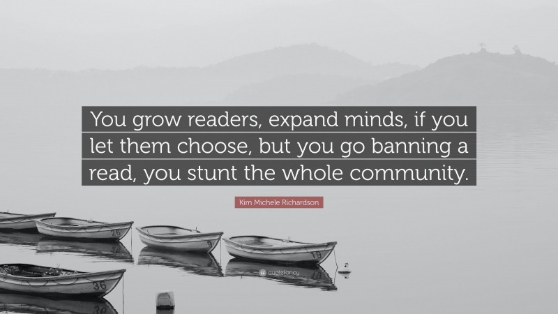 Kim Michele Richardson Quote: “You grow readers, expand minds, if you let them choose, but you go banning a read, you stunt the whole community.”