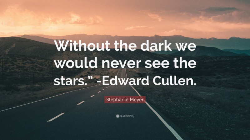 Stephanie Meyer Quote: “Without the dark we would never see the stars.” -Edward Cullen.”