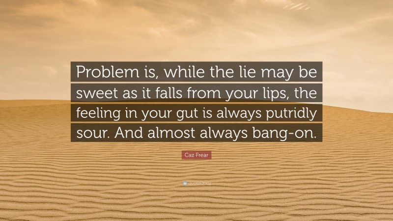 Caz Frear Quote: “Problem is, while the lie may be sweet as it falls from your lips, the feeling in your gut is always putridly sour. And almost always bang-on.”