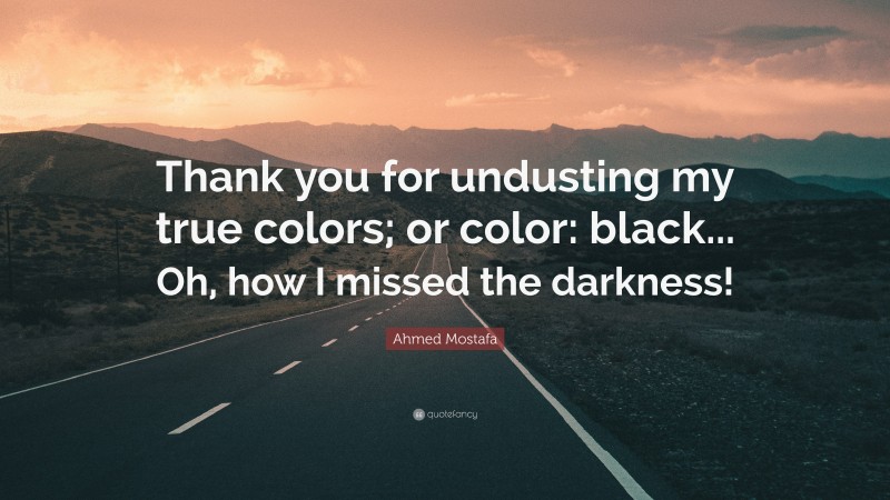 Ahmed Mostafa Quote: “Thank you for undusting my true colors; or color: black... Oh, how I missed the darkness!”