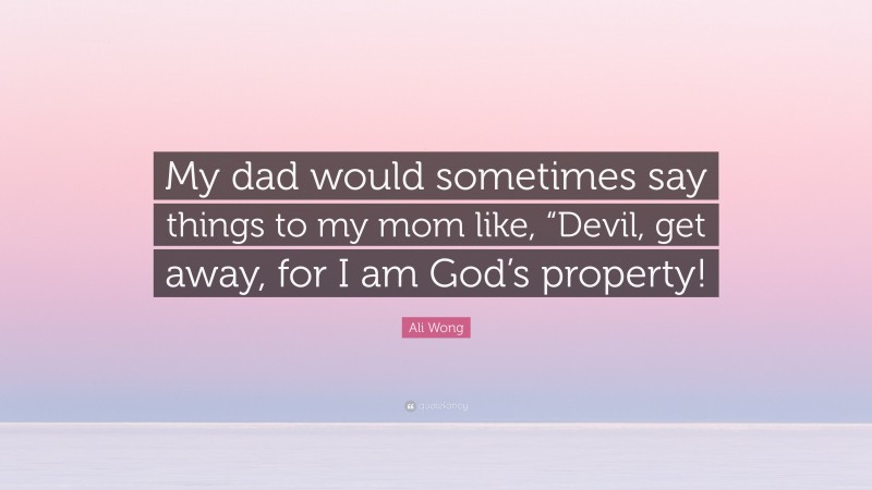 Ali Wong Quote: “My dad would sometimes say things to my mom like, “Devil, get away, for I am God’s property!”