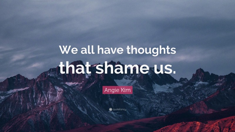 Angie Kim Quote: “We all have thoughts that shame us.”