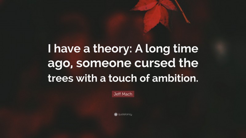 Jeff Mach Quote: “I have a theory: A long time ago, someone cursed the trees with a touch of ambition.”