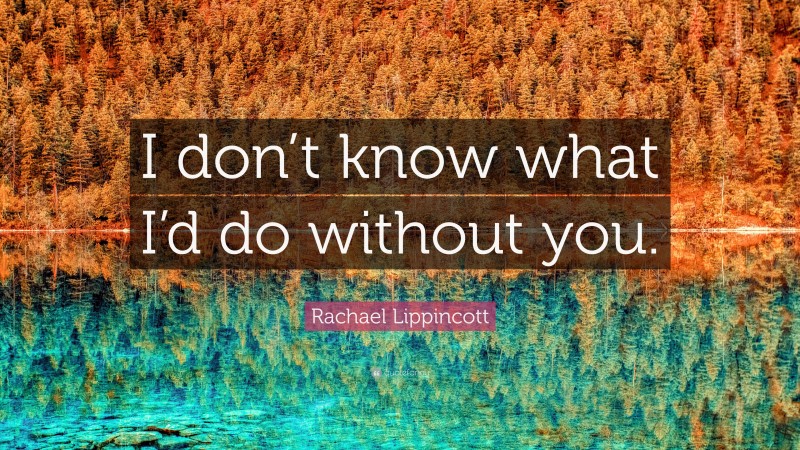 Rachael Lippincott Quote: “I don’t know what I’d do without you.”