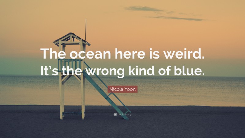 Nicola Yoon Quote: “The ocean here is weird. It’s the wrong kind of blue.”