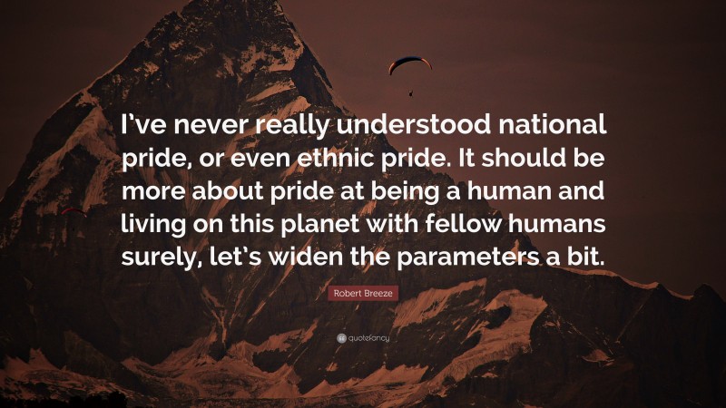 Robert Breeze Quote: “I’ve never really understood national pride, or even ethnic pride. It should be more about pride at being a human and living on this planet with fellow humans surely, let’s widen the parameters a bit.”
