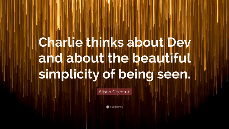 Alison Cochrun Quote: “Charlie thinks about Dev and about the beautiful simplicity of being seen.”