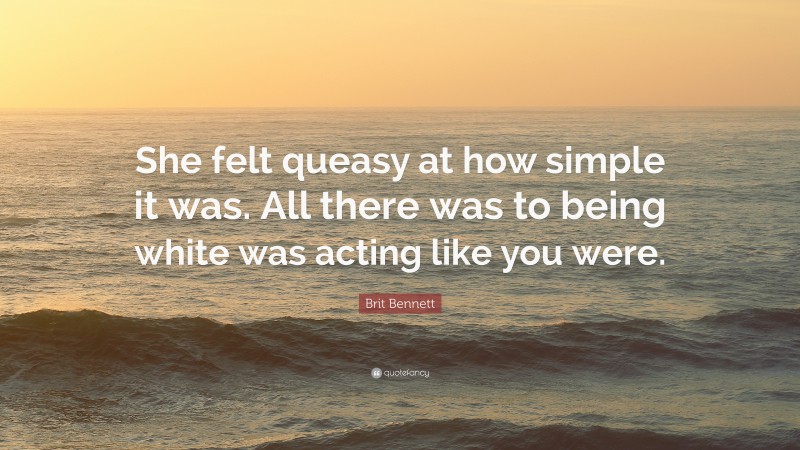 Brit Bennett Quote: “She felt queasy at how simple it was. All there was to being white was acting like you were.”