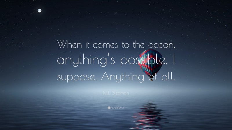 M.L. Stedman Quote: “When it comes to the ocean, anything’s possible, I suppose. Anything at all.”