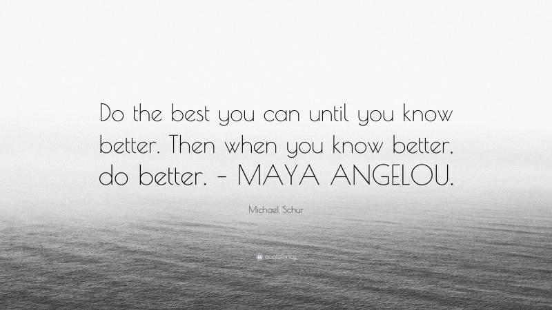 Michael Schur Quote: “Do the best you can until you know better. Then when you know better, do better. – MAYA ANGELOU.”