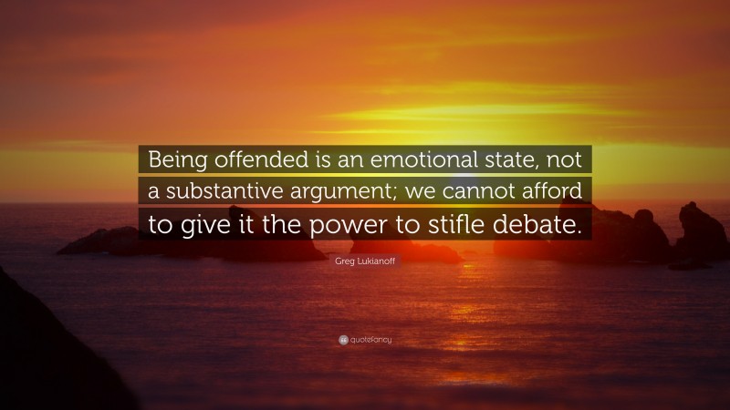 Greg Lukianoff Quote: “Being offended is an emotional state, not a substantive argument; we cannot afford to give it the power to stifle debate.”