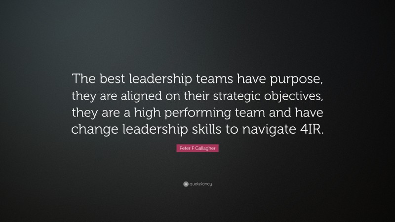 Peter F Gallagher Quote: “The best leadership teams have purpose, they are aligned on their strategic objectives, they are a high performing team and have change leadership skills to navigate 4IR.”