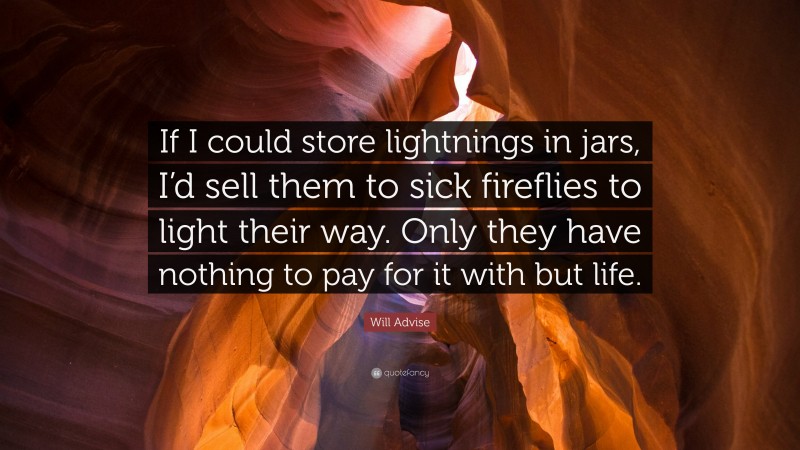 Will Advise Quote: “If I could store lightnings in jars, I’d sell them to sick fireflies to light their way. Only they have nothing to pay for it with but life.”