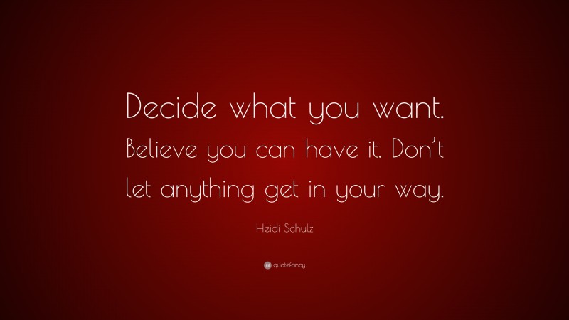 Heidi Schulz Quote: “Decide what you want. Believe you can have it. Don’t let anything get in your way.”