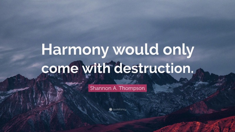 Shannon A. Thompson Quote: “Harmony would only come with destruction.”