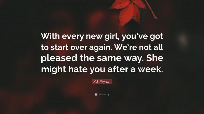M.B. Wynter Quote: “With every new girl, you’ve got to start over again. We’re not all pleased the same way. She might hate you after a week.”