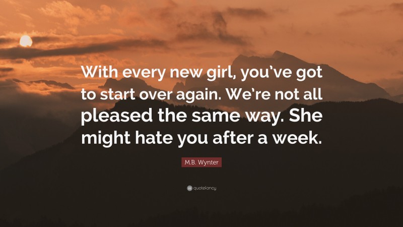 M.B. Wynter Quote: “With every new girl, you’ve got to start over again. We’re not all pleased the same way. She might hate you after a week.”