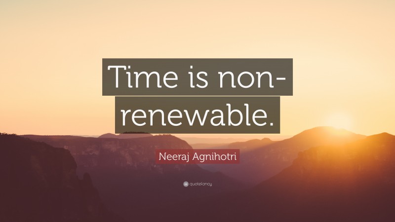 Neeraj Agnihotri Quote: “Time is non-renewable.”
