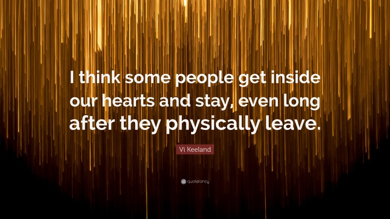 Vi Keeland Quote: “I think some people get inside our hearts and stay, even long after they physically leave.”