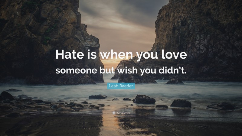 Leah Raeder Quote: “Hate is when you love someone but wish you didn’t.”