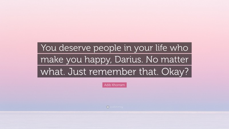 Adib Khorram Quote: “You deserve people in your life who make you happy, Darius. No matter what. Just remember that. Okay?”