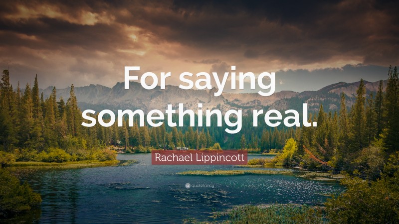Rachael Lippincott Quote: “For saying something real.”