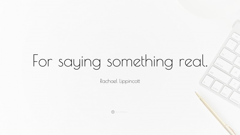 Rachael Lippincott Quote: “For saying something real.”