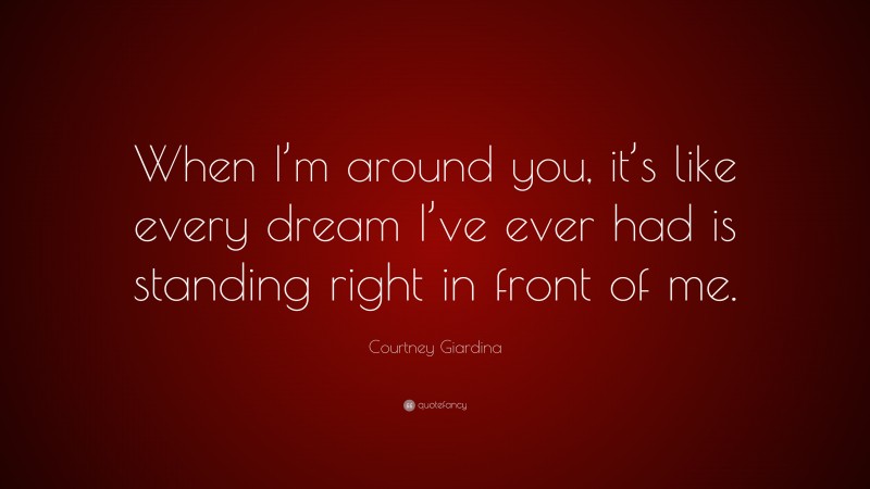 Courtney Giardina Quote: “When I’m around you, it’s like every dream I’ve ever had is standing right in front of me.”