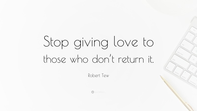 Robert Tew Quote: “Stop giving love to those who don’t return it.”