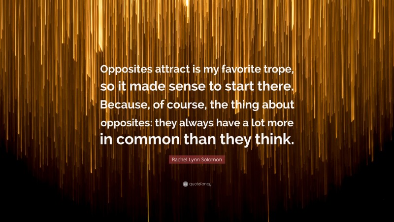 Rachel Lynn Solomon Quote: “Opposites attract is my favorite trope, so it made sense to start there. Because, of course, the thing about opposites: they always have a lot more in common than they think.”