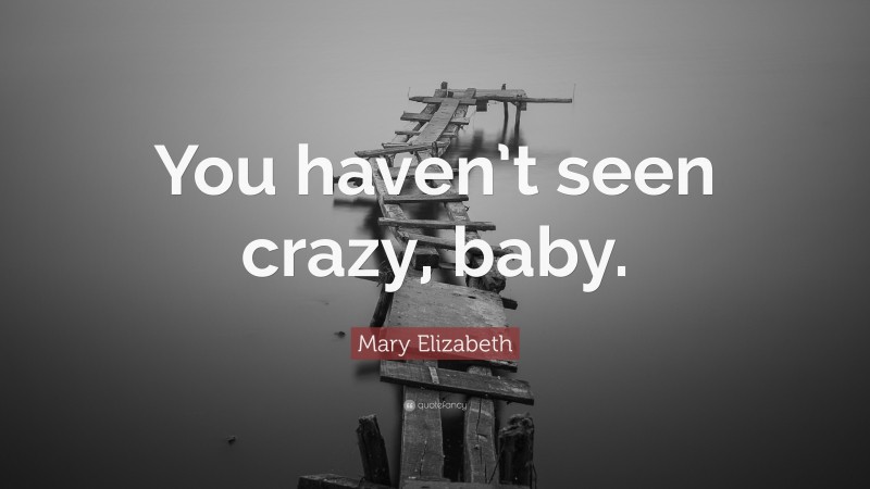 Mary Elizabeth Quote: “You haven’t seen crazy, baby.”