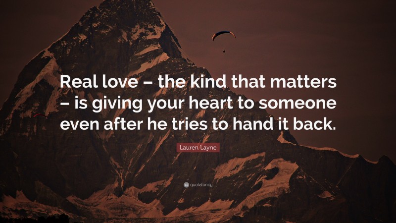 Lauren Layne Quote: “Real love – the kind that matters – is giving your heart to someone even after he tries to hand it back.”