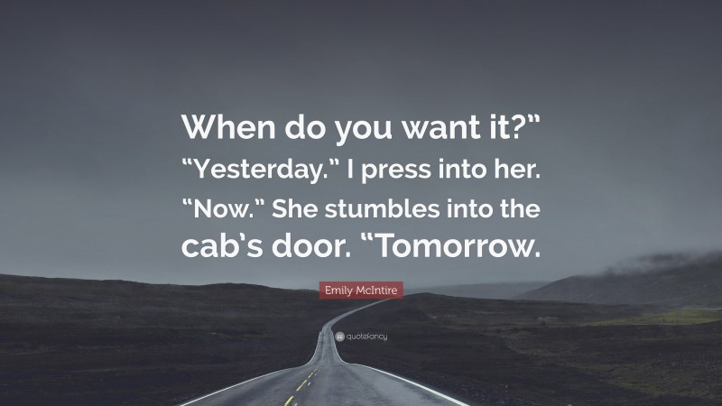 Emily McIntire Quote: “When do you want it?” “Yesterday.” I press into her. “Now.” She stumbles into the cab’s door. “Tomorrow.”