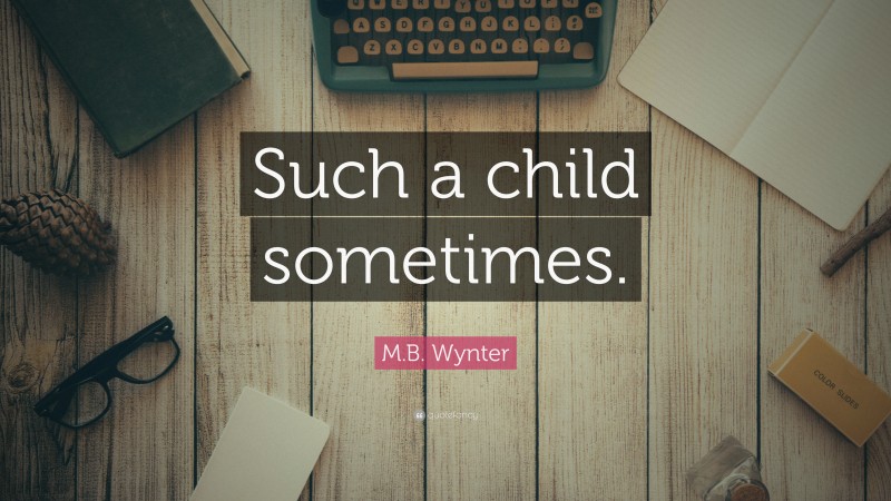 M.B. Wynter Quote: “Such a child sometimes.”