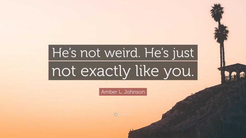 Amber L. Johnson Quote: “He’s not weird. He’s just not exactly like you.”