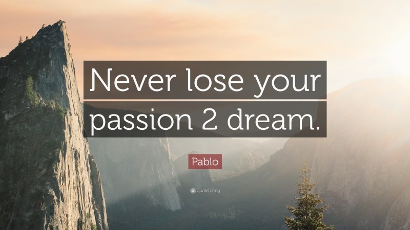 Pablo Quote: “Never lose your passion 2 dream.”