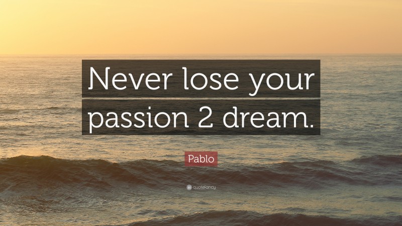 Pablo Quote: “Never lose your passion 2 dream.”