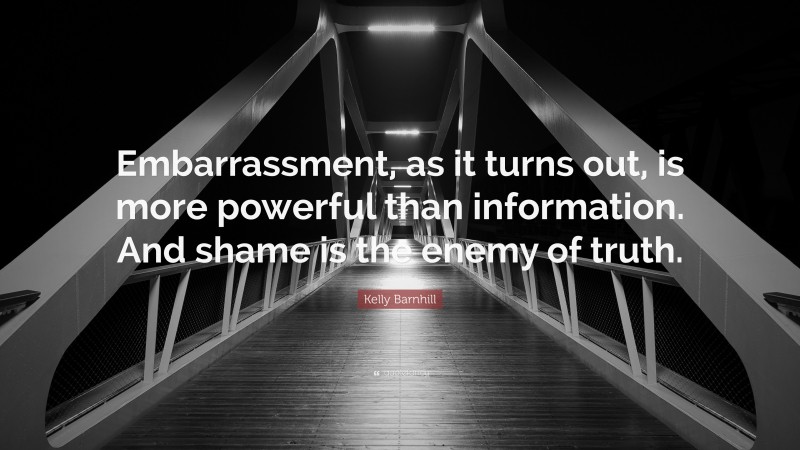 Kelly Barnhill Quote: “Embarrassment, as it turns out, is more powerful than information. And shame is the enemy of truth.”