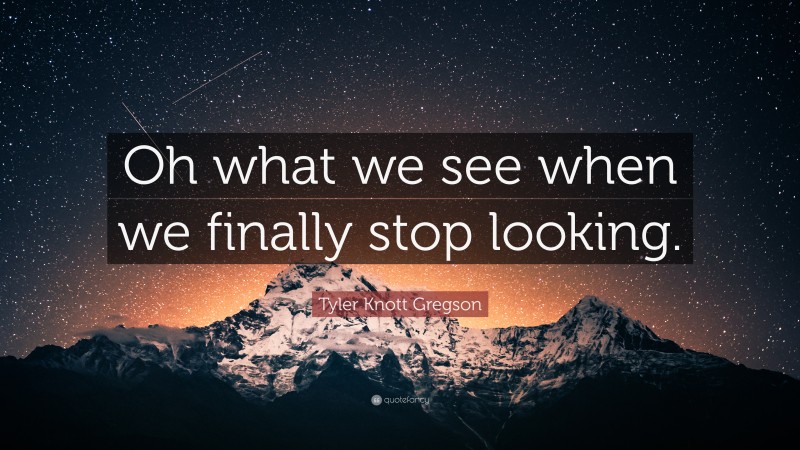 Tyler Knott Gregson Quote: “Oh what we see when we finally stop looking.”